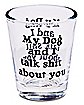 My Dog and I Talk Shit About You Shot Glass - 1.5 oz.