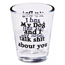 My Dog and I Talk Shit About You Shot Glass - 1.5 oz. at Spencer's