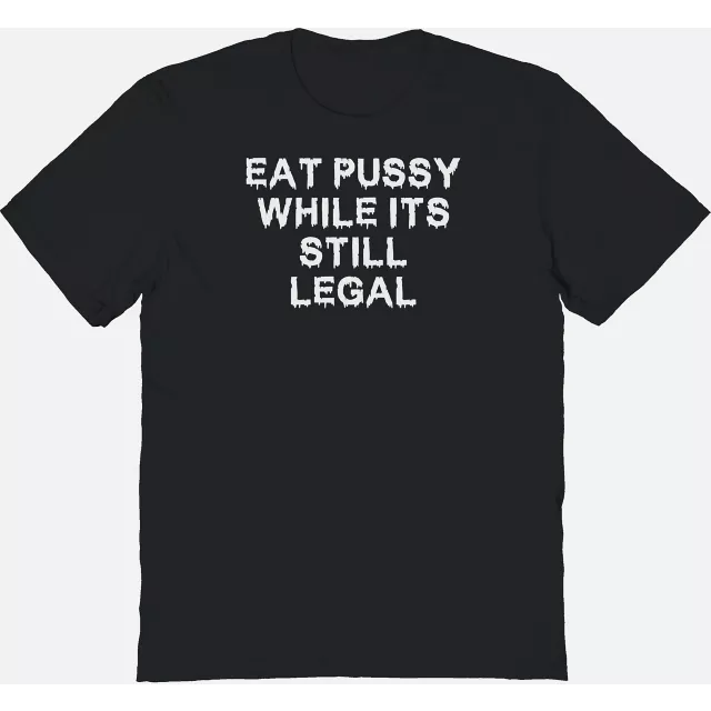 Eat Pussy While It's Still Legal T Shirt - The Big Shirts