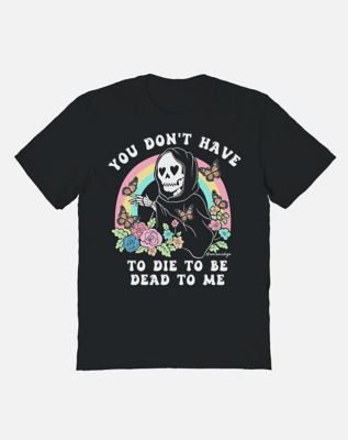 You Don’t Have to Die to Be Dead to Me T Shirt - Untamedego