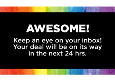 Awesome! Keep an eye on you inbox! Your deal will be on its way in the next 24 hrs.