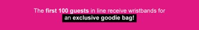 The first 100 guests in line receive wristbands for an exclusive goodie bag!